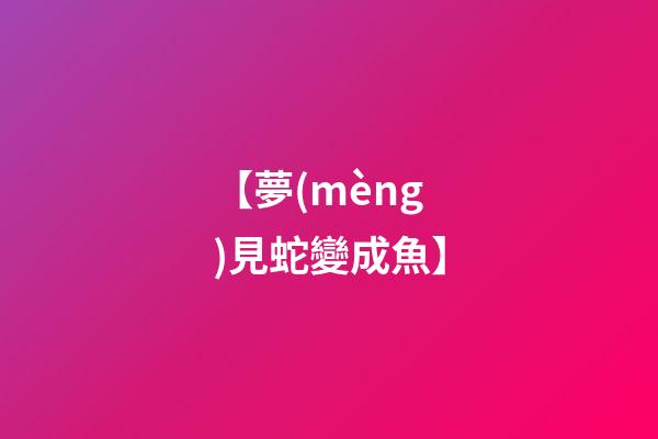 【夢(mèng)見蛇變成魚】