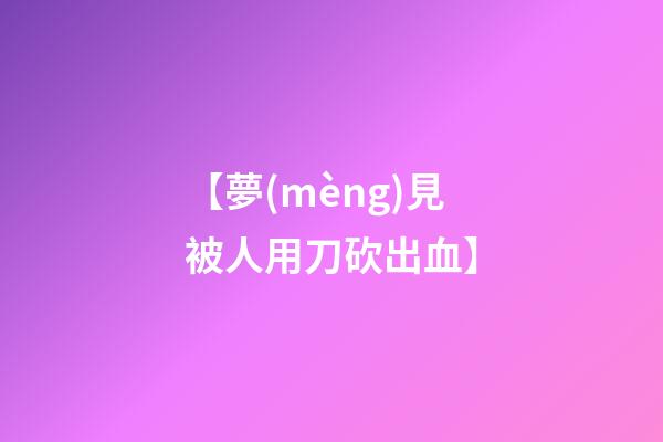 【夢(mèng)見被人用刀砍出血】