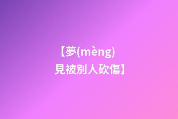 【夢(mèng)見被別人砍傷】