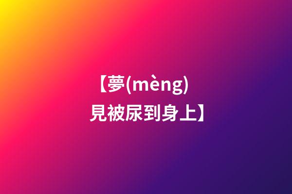 【夢(mèng)見被尿到身上】
