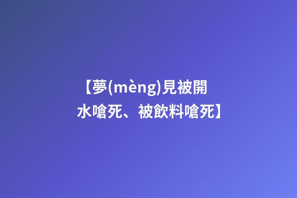 【夢(mèng)見被開水嗆死、被飲料嗆死】