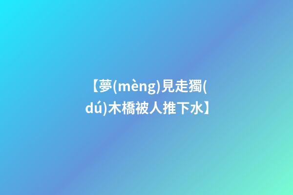 【夢(mèng)見走獨(dú)木橋被人推下水】