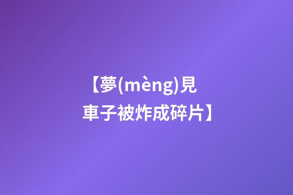 【夢(mèng)見車子被炸成碎片】