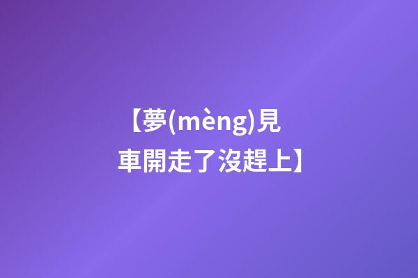 【夢(mèng)見車開走了沒趕上】