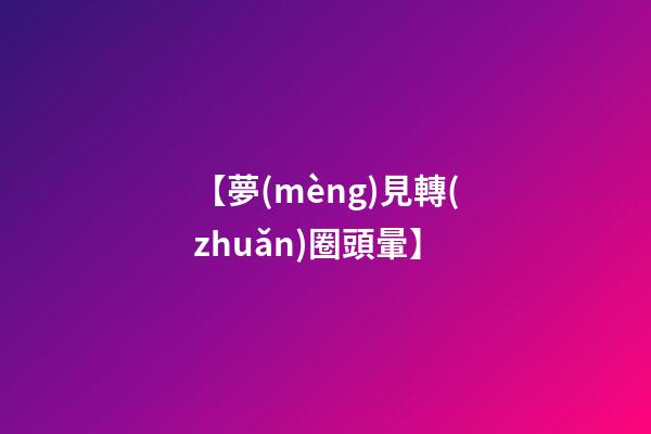 【夢(mèng)見轉(zhuǎn)圈頭暈】