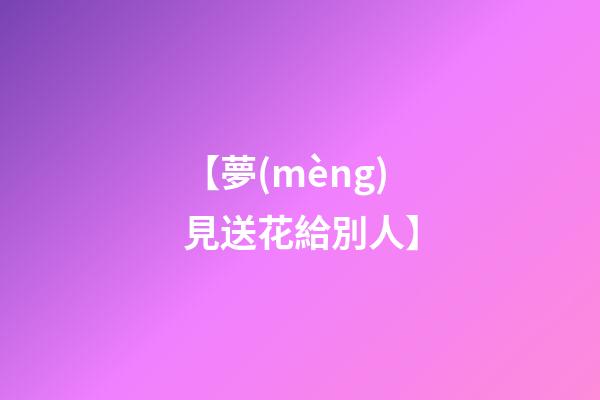 【夢(mèng)見送花給別人】