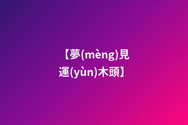 【夢(mèng)見運(yùn)木頭】