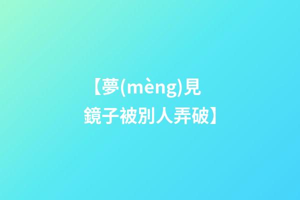 【夢(mèng)見鏡子被別人弄破】