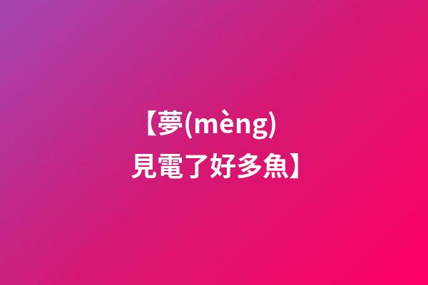 【夢(mèng)見電了好多魚】