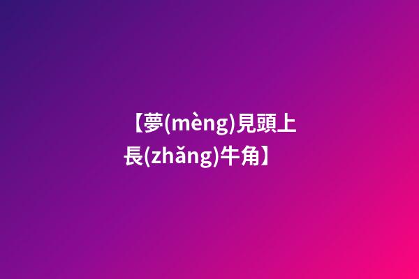【夢(mèng)見頭上長(zhǎng)牛角】