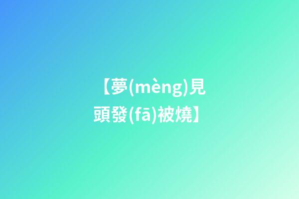 【夢(mèng)見頭發(fā)被燒】
