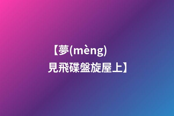 【夢(mèng)見飛碟盤旋屋上】