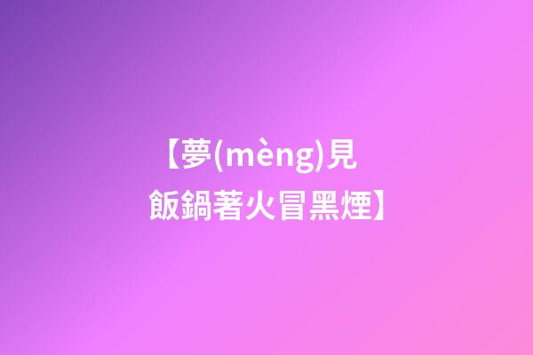 【夢(mèng)見飯鍋著火冒黑煙】
