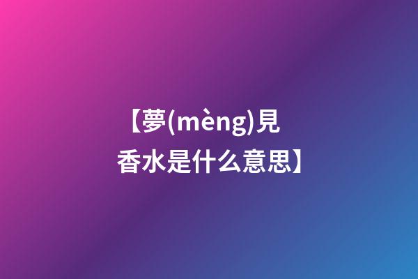 【夢(mèng)見香水是什么意思】