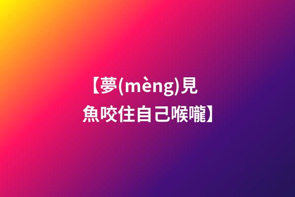 【夢(mèng)見魚咬住自己喉嚨】