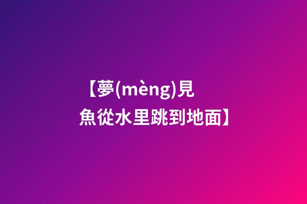 【夢(mèng)見魚從水里跳到地面】