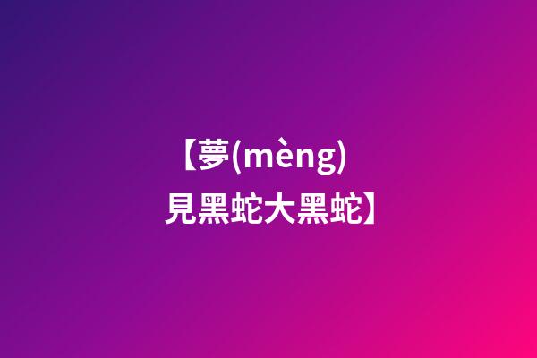 【夢(mèng)見黑蛇大黑蛇】