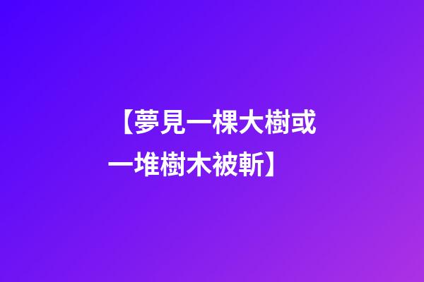 【夢見一棵大樹或一堆樹木被斬】
