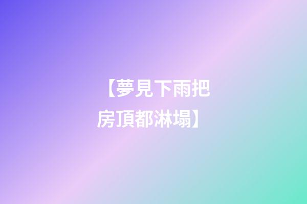 【夢見下雨把房頂都淋塌】