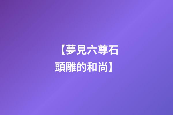 【夢見六尊石頭雕的和尚】