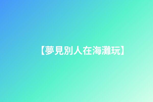 【夢見別人在海灘玩】