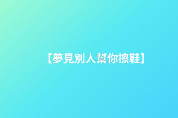 【夢見別人幫你擦鞋】
