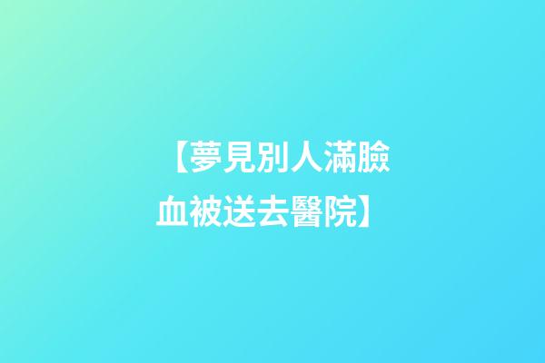 【夢見別人滿臉血被送去醫院】