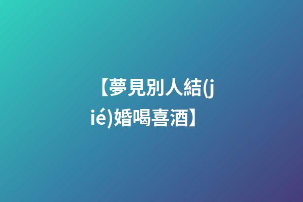 【夢見別人結(jié)婚喝喜酒】