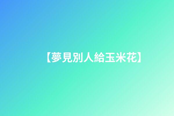 【夢見別人給玉米花】