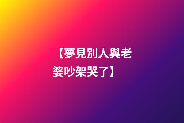 【夢見別人與老婆吵架哭了】