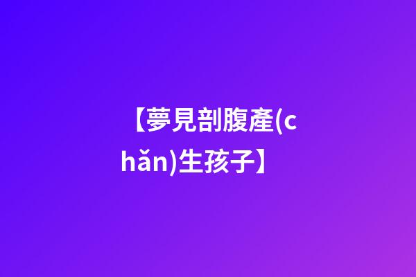 【夢見剖腹產(chǎn)生孩子】