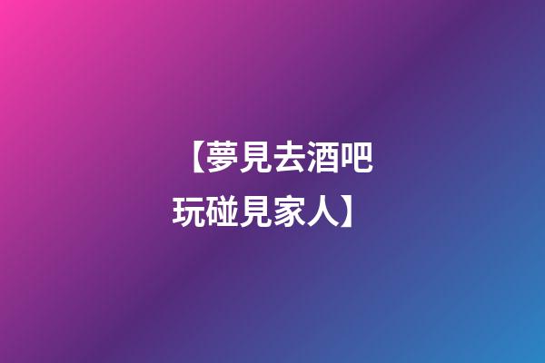 【夢見去酒吧玩碰見家人】