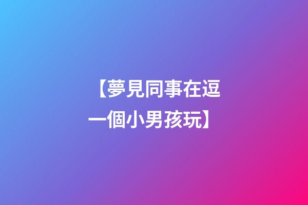 【夢見同事在逗一個小男孩玩】