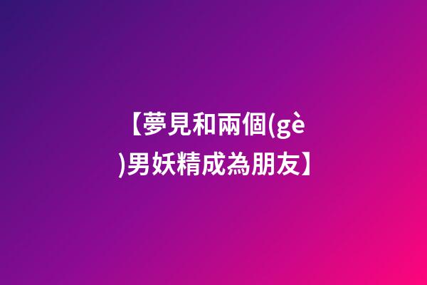 【夢見和兩個(gè)男妖精成為朋友】