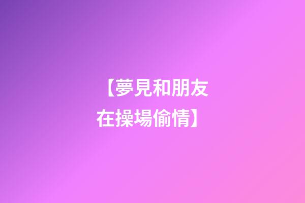 【夢見和朋友在操場偷情】