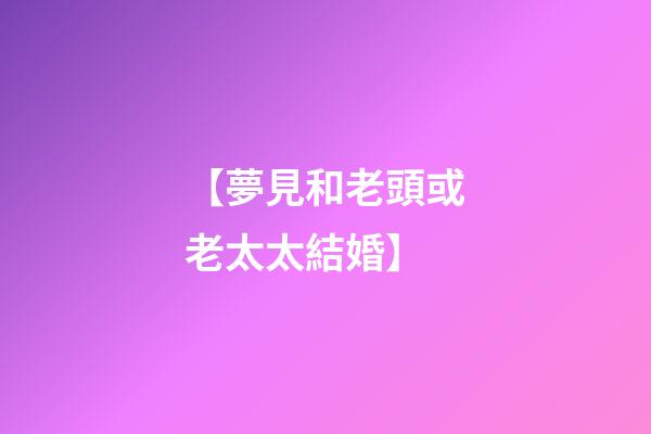 【夢見和老頭或老太太結婚】