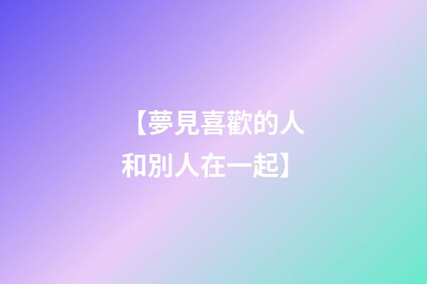 【夢見喜歡的人和別人在一起】