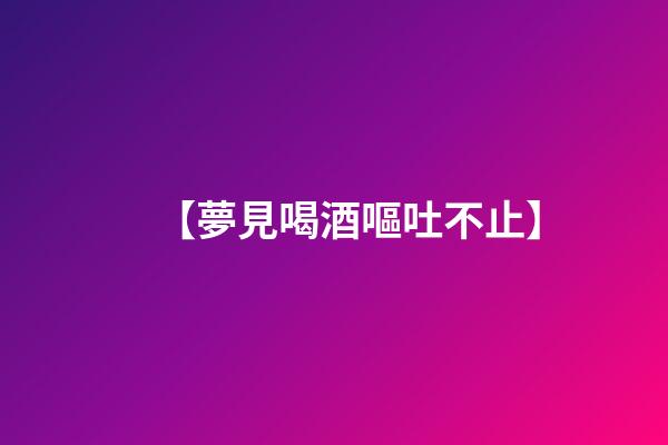 【夢見喝酒嘔吐不止】