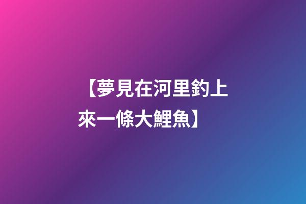 【夢見在河里釣上來一條大鯉魚】