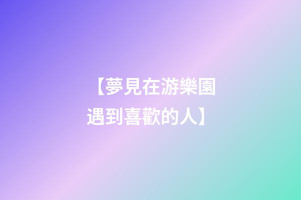 【夢見在游樂園遇到喜歡的人】
