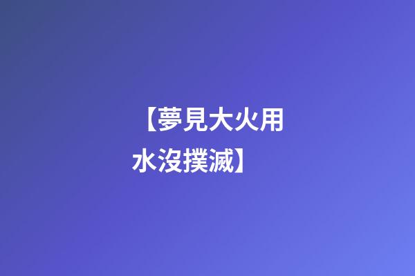 【夢見大火用水沒撲滅】