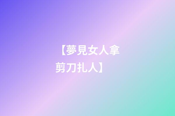 【夢見女人拿剪刀扎人】