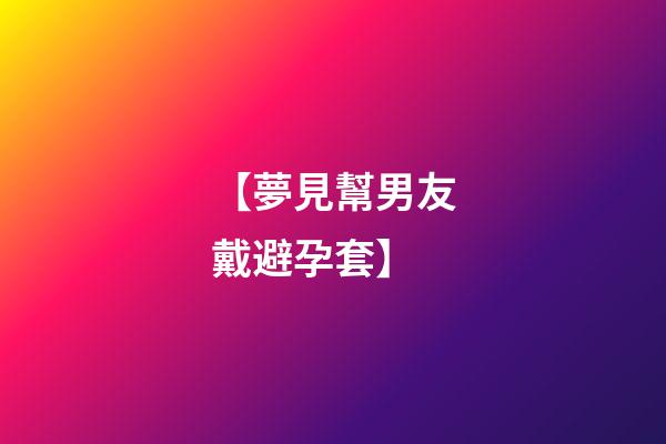 【夢見幫男友戴避孕套】