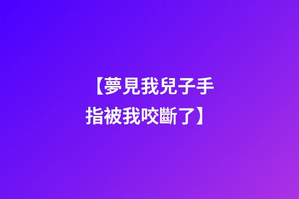 【夢見我兒子手指被我咬斷了】