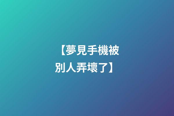 【夢見手機被別人弄壞了】