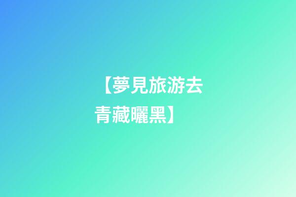 【夢見旅游去青藏曬黑】