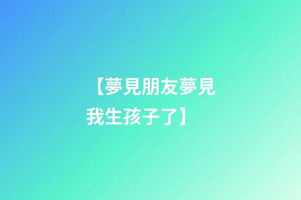 【夢見朋友夢見我生孩子了】