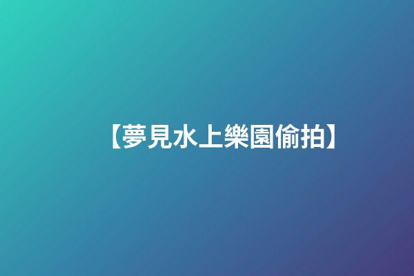【夢見水上樂園偷拍】