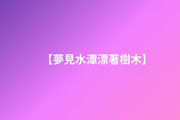 【夢見水潭漂著樹木】