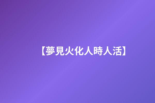 【夢見火化人時人活】